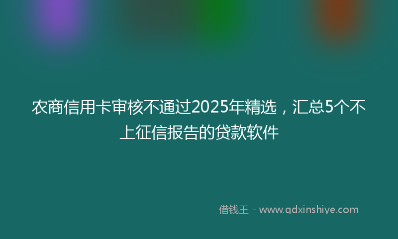 农商信用卡审核不通过2025年精选，汇总5个不上征信报告的贷款软件