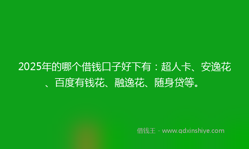 2025年的哪个借钱口子好下有：超人卡、安逸花、百度有钱花、融逸花、随身贷等。