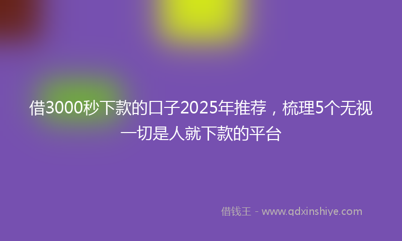 借3000秒下款的口子2025年推荐，梳理5个无视一切是人就下款的平台