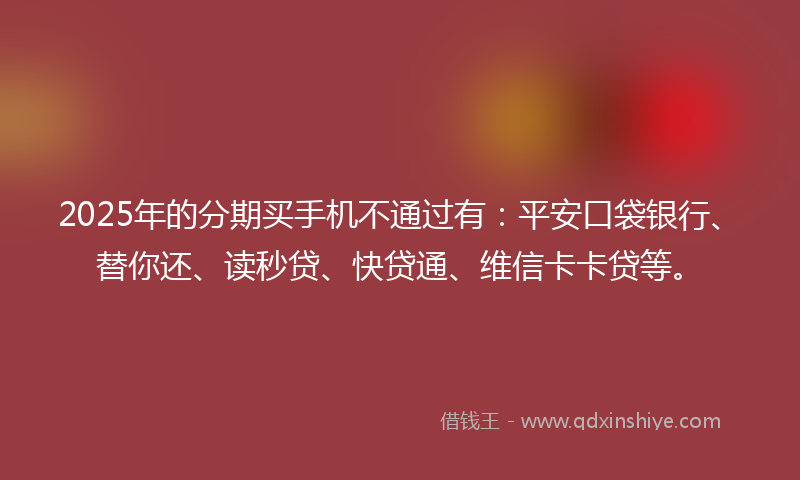 2025年的分期买手机不通过有：平安口袋银行、替你还、读秒贷、快贷通、维信卡卡贷等。