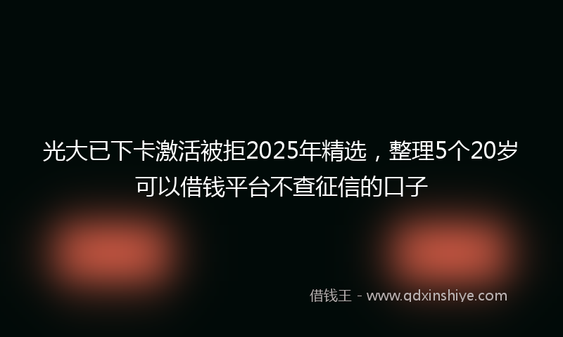光大已下卡激活被拒2025年精选，整理5个20岁可以借钱平台不查征信的口子