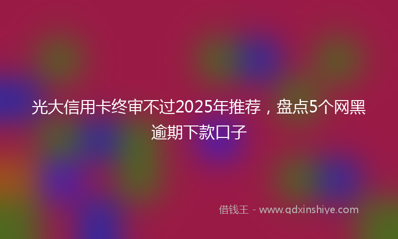 光大信用卡终审不过2025年推荐，盘点5个网黑逾期下款口子
