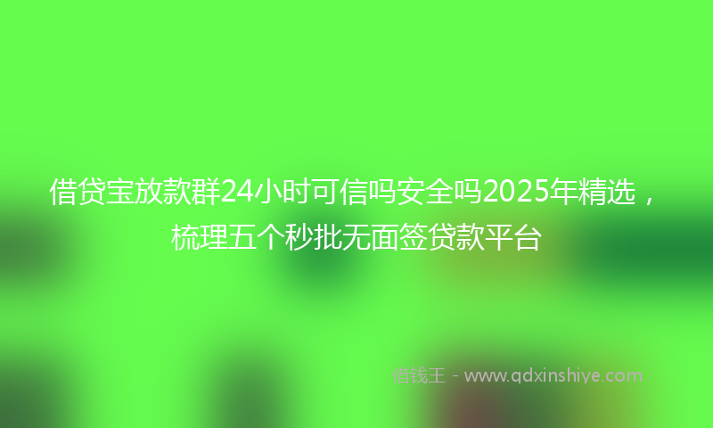借贷宝放款群24小时可信吗安全吗2025年精选，梳理五个秒批无面签贷款平台