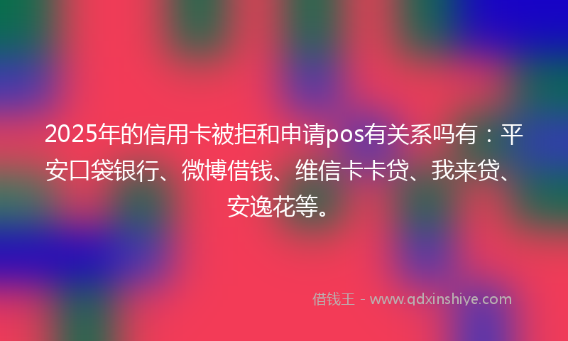 2025年的信用卡被拒和申请pos有关系吗有：平安口袋银行、微博借钱、维信卡卡贷、我来贷、安逸花等。