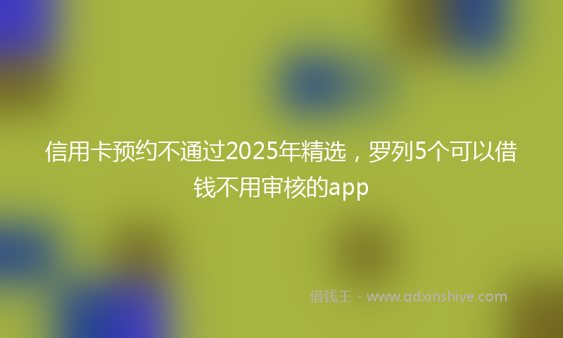 信用卡预约不通过2025年精选，罗列5个可以借钱不用审核的app