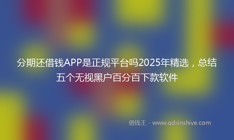 分期还借钱APP是正规平台吗2025年精选，总结五个无视黑户百分百下款软件