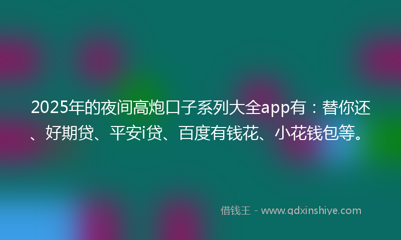 2025年的夜间高炮口子系列大全app有：替你还、好期贷、平安i贷、百度有钱花、小花钱包等。