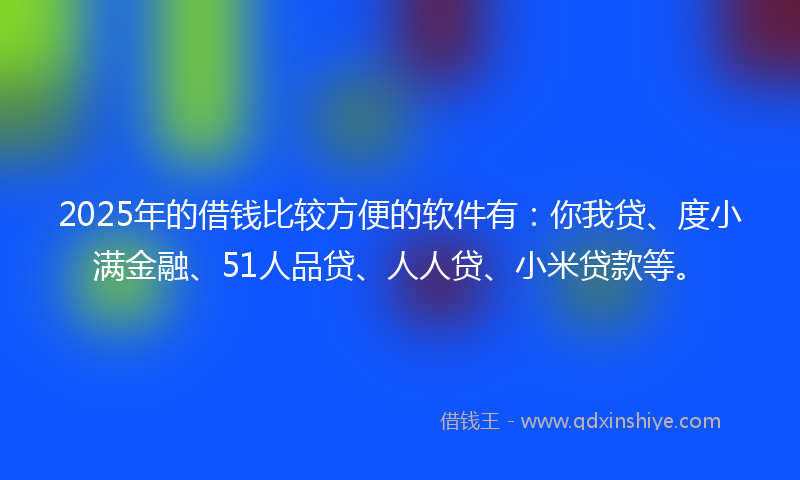 2025年的借钱比较方便的软件有：你我贷、度小满金融、51人品贷、人人贷、小米贷款等。