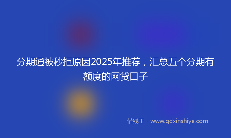分期通被秒拒原因2025年推荐，汇总五个分期有额度的网贷口子
