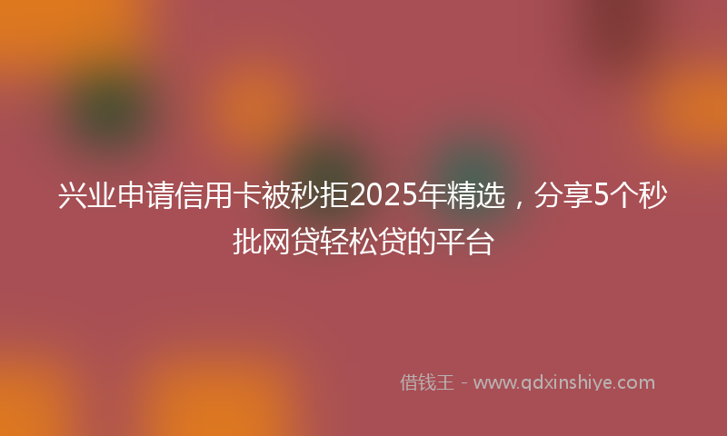 兴业申请信用卡被秒拒2025年精选，分享5个秒批网贷轻松贷的平台