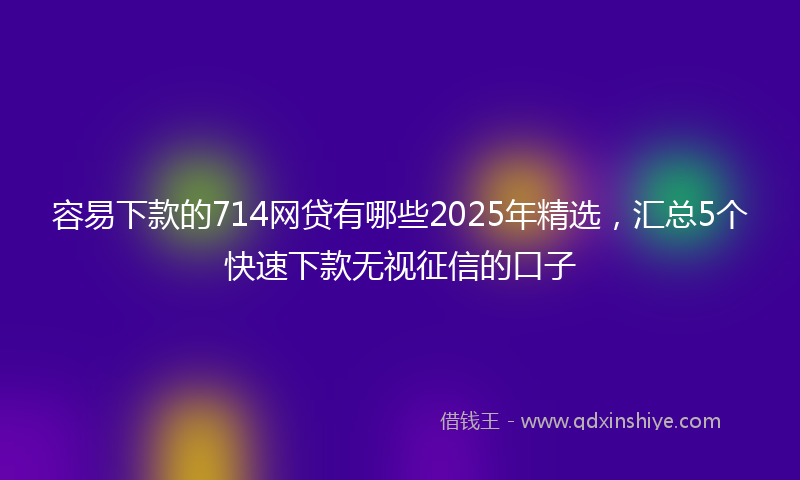 容易下款的714网贷有哪些2025年精选，汇总5个快速下款无视征信的口子