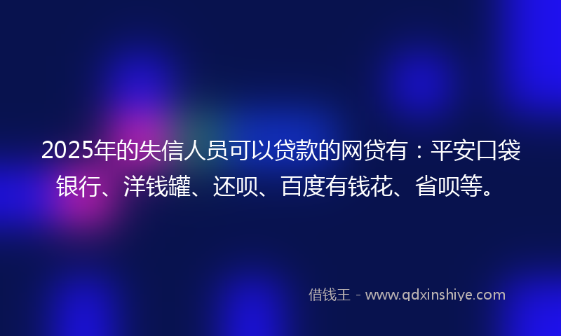 2025年的失信人员可以贷款的网贷有：平安口袋银行、洋钱罐、还呗、百度有钱花、省呗等。
