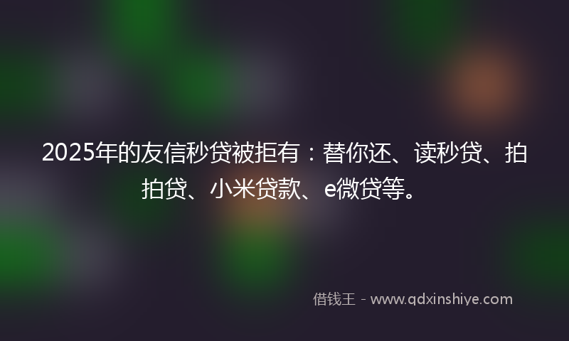 2025年的友信秒贷被拒有：替你还、读秒贷、拍拍贷、小米贷款、e微贷等。