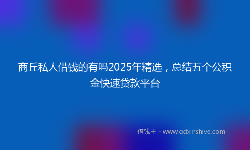 商丘私人借钱的有吗2025年精选，总结五个公积金快速贷款平台