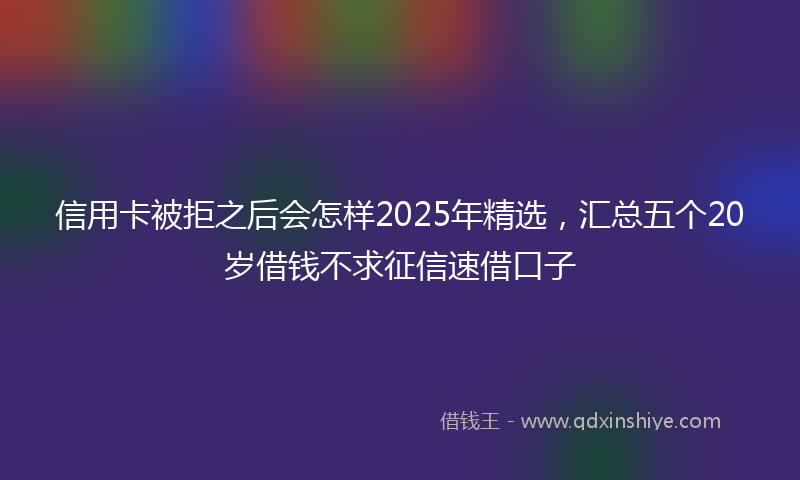信用卡被拒之后会怎样2025年精选，汇总五个20岁借钱不求征信速借口子