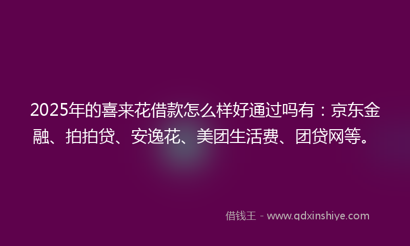 2025年的喜来花借款怎么样好通过吗有：京东金融、拍拍贷、安逸花、美团生活费、团贷网等。