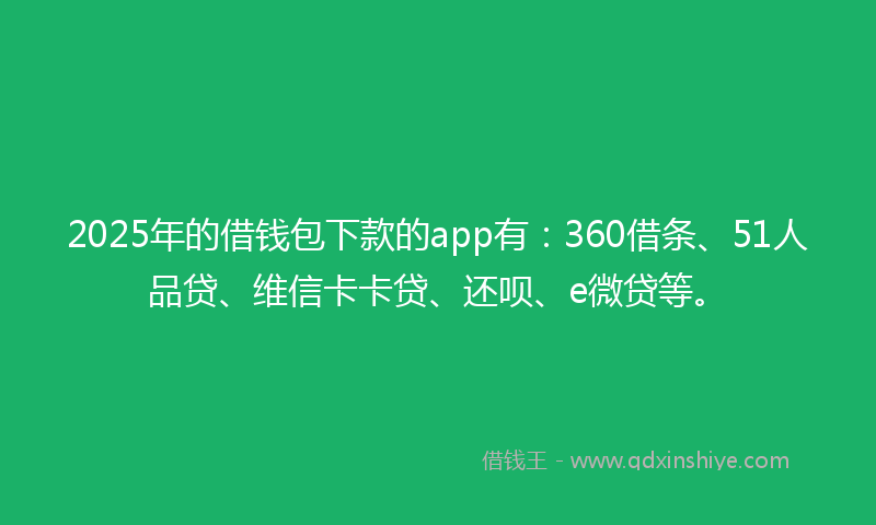 2025年的借钱包下款的app有：360借条、51人品贷、维信卡卡贷、还呗、e微贷等。