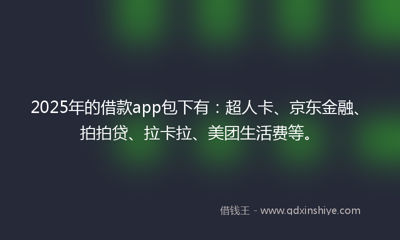 2025年的借款app包下有：超人卡、京东金融、拍拍贷、拉卡拉、美团生活费等。