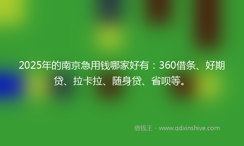 2025年的南京急用钱哪家好有：360借条、好期贷、拉卡拉、随身贷、省呗等。