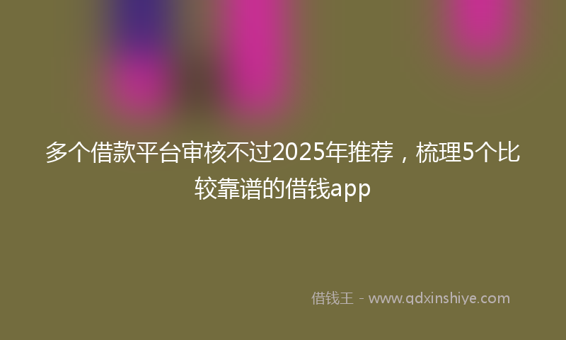 多个借款平台审核不过2025年推荐，梳理5个比较靠谱的借钱app