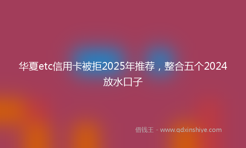 华夏etc信用卡被拒2025年推荐，整合五个2024放水口子