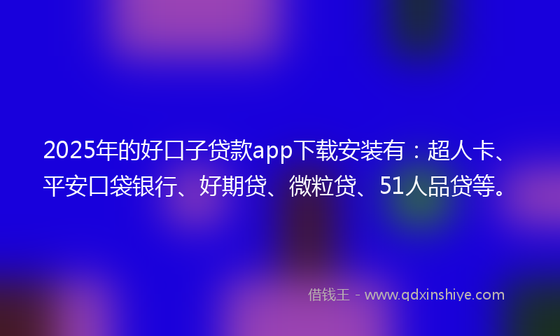 2025年的好口子贷款app下载安装有：超人卡、平安口袋银行、好期贷、微粒贷、51人品贷等。