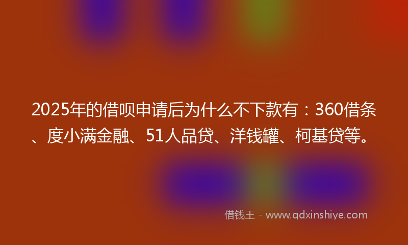 2025年的借呗申请后为什么不下款有：360借条、度小满金融、51人品贷、洋钱罐、柯基贷等。