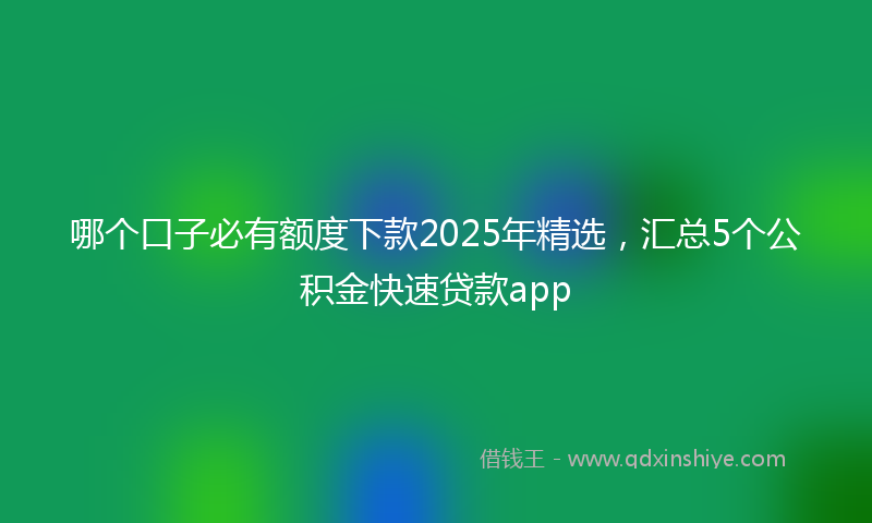 哪个口子必有额度下款2025年精选，汇总5个公积金快速贷款app