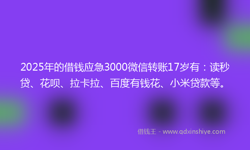 2025年的借钱应急3000微信转账17岁有：读秒贷、花呗、拉卡拉、百度有钱花、小米贷款等。
