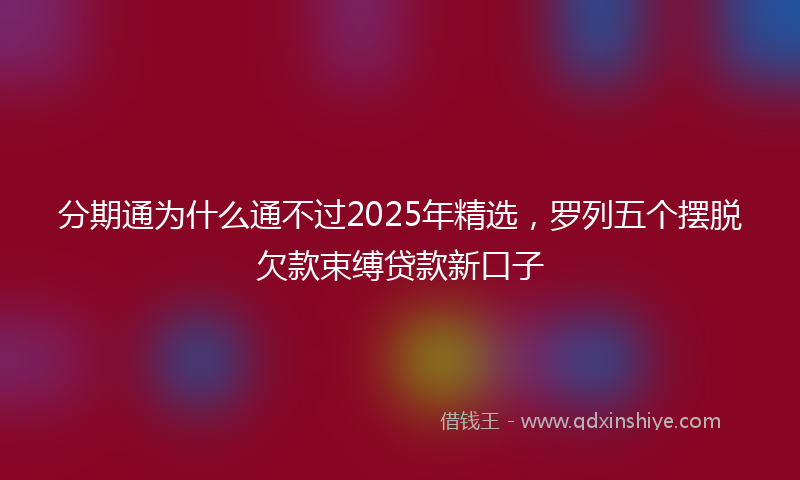 分期通为什么通不过2025年精选，罗列五个摆脱欠款束缚贷款新口子