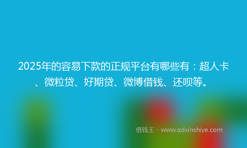 2025年的容易下款的正规平台有哪些有：超人卡、微粒贷、好期贷、微博借钱、还呗等。
