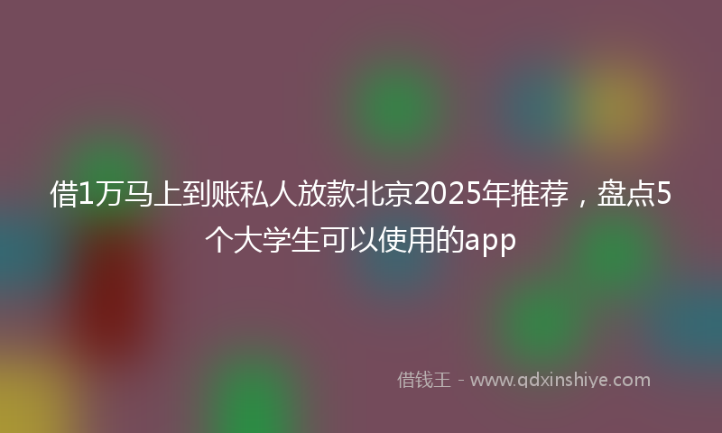 借1万马上到账私人放款北京2025年推荐，盘点5个大学生可以使用的app