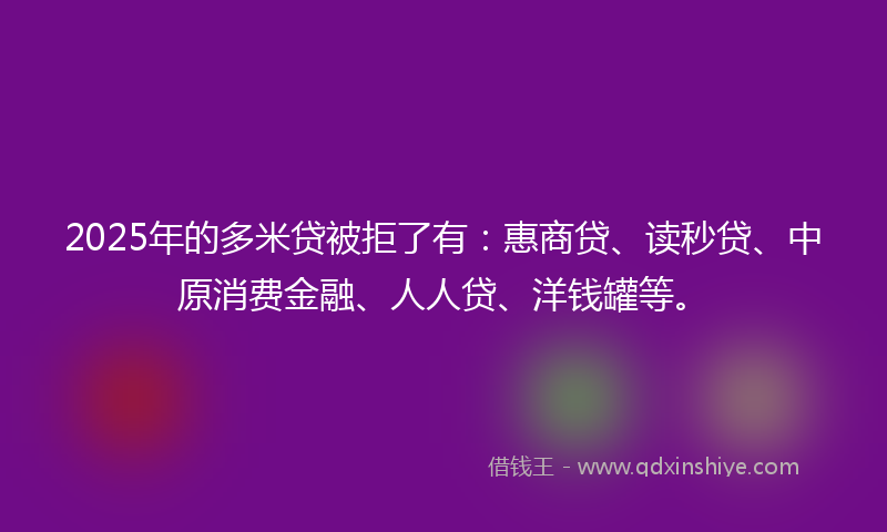 2025年的多米贷被拒了有：惠商贷、读秒贷、中原消费金融、人人贷、洋钱罐等。