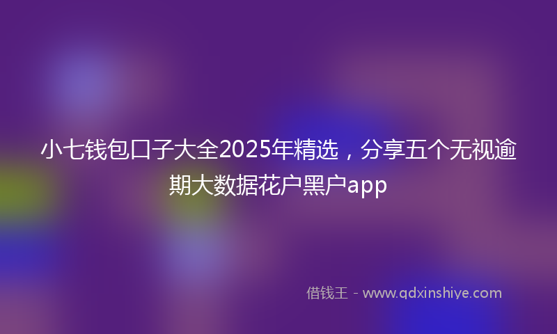 小七钱包口子大全2025年精选，分享五个无视逾期大数据花户黑户app