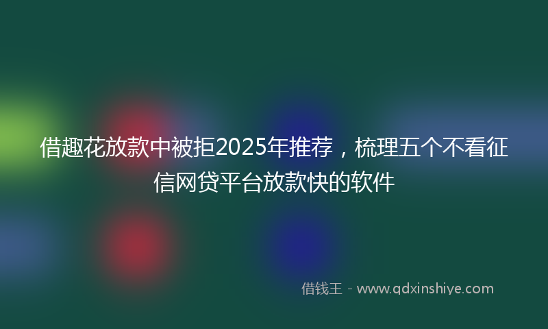 借趣花放款中被拒2025年推荐，梳理五个不看征信网贷平台放款快的软件
