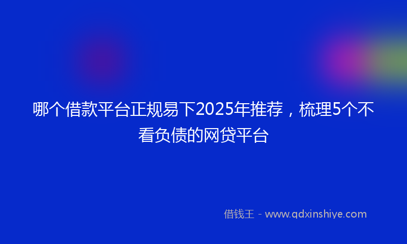 哪个借款平台正规易下2025年推荐，梳理5个不看负债的网贷平台