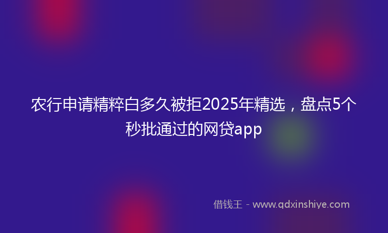 农行申请精粹白多久被拒2025年精选，盘点5个秒批通过的网贷app