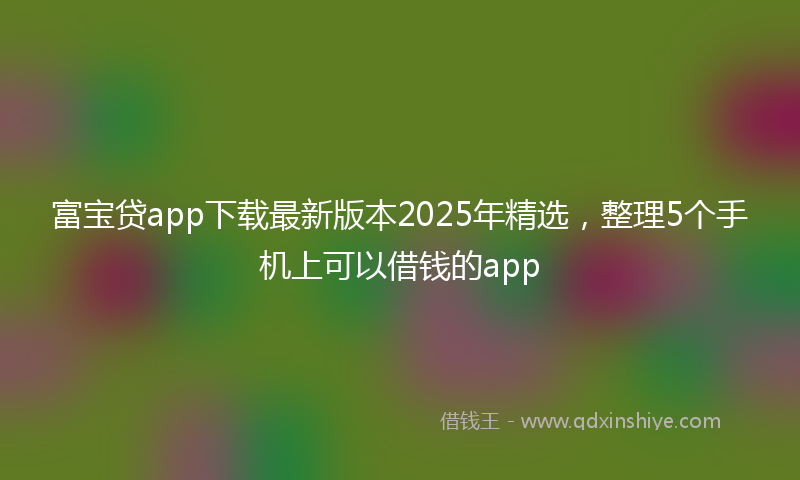 富宝贷app下载最新版本2025年精选，整理5个手机上可以借钱的app