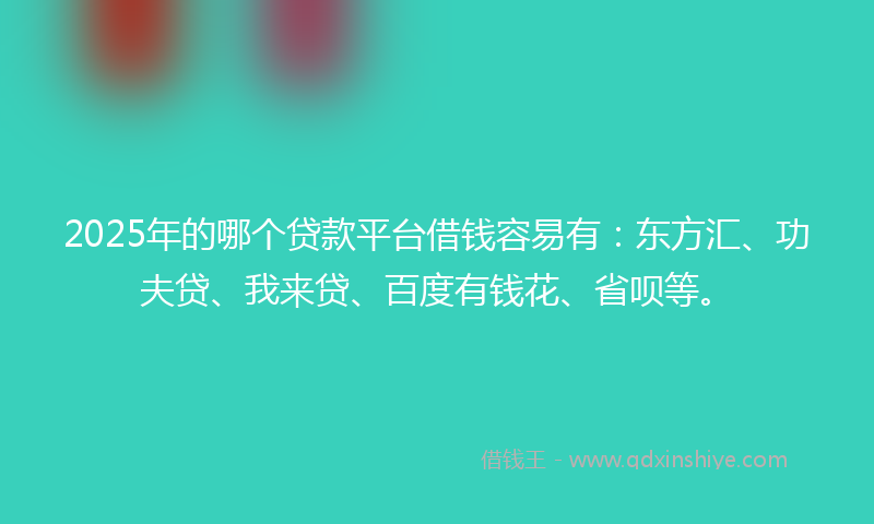 2025年的哪个贷款平台借钱容易有：东方汇、功夫贷、我来贷、百度有钱花、省呗等。