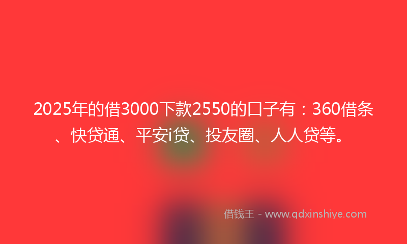 2025年的借3000下款2550的口子有：360借条、快贷通、平安i贷、投友圈、人人贷等。