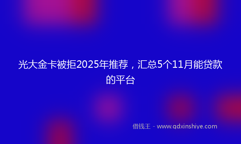 光大金卡被拒2025年推荐，汇总5个11月能贷款的平台