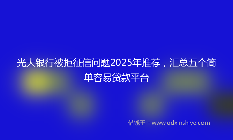 光大银行被拒征信问题2025年推荐，汇总五个简单容易贷款平台