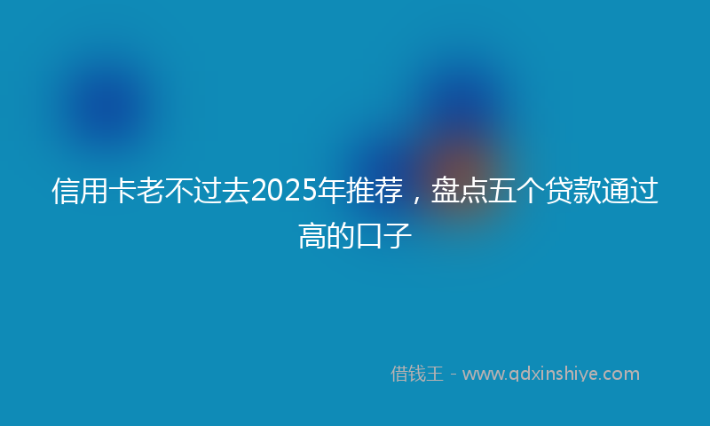 信用卡老不过去2025年推荐，盘点五个贷款通过高的口子