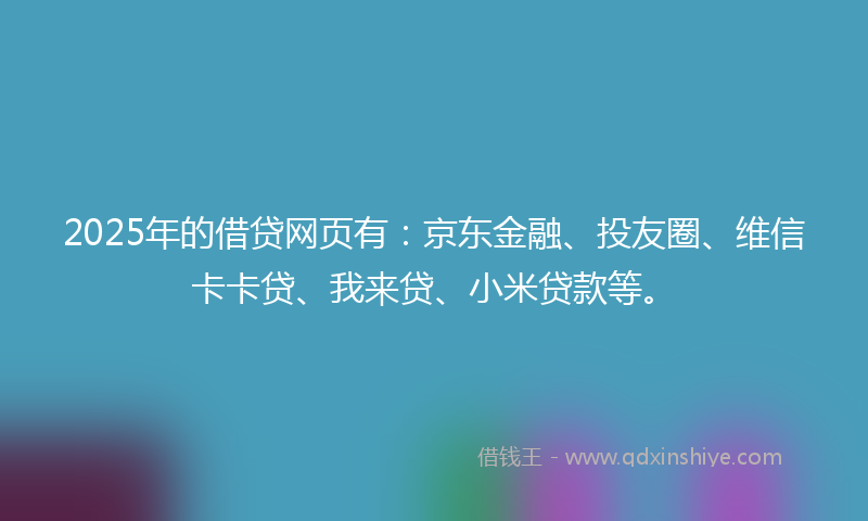 2025年的借贷网页有：京东金融、投友圈、维信卡卡贷、我来贷、小米贷款等。