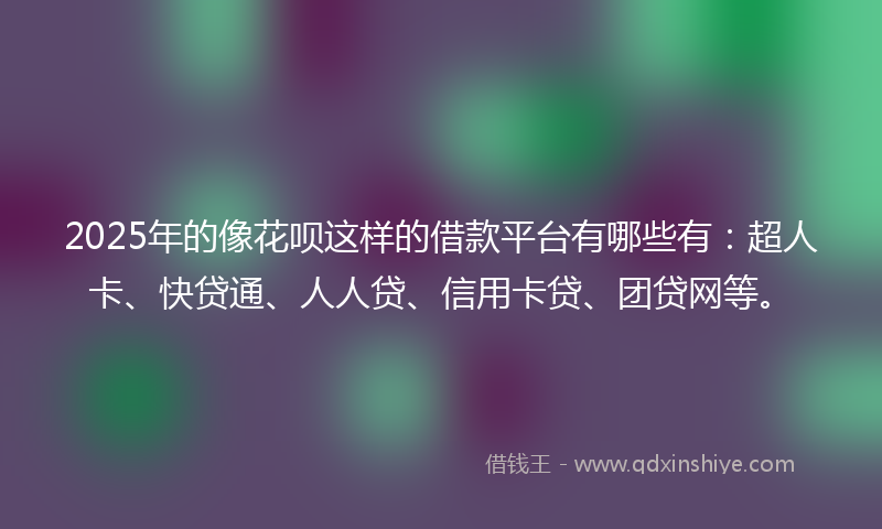 2025年的像花呗这样的借款平台有哪些有：超人卡、快贷通、人人贷、信用卡贷、团贷网等。