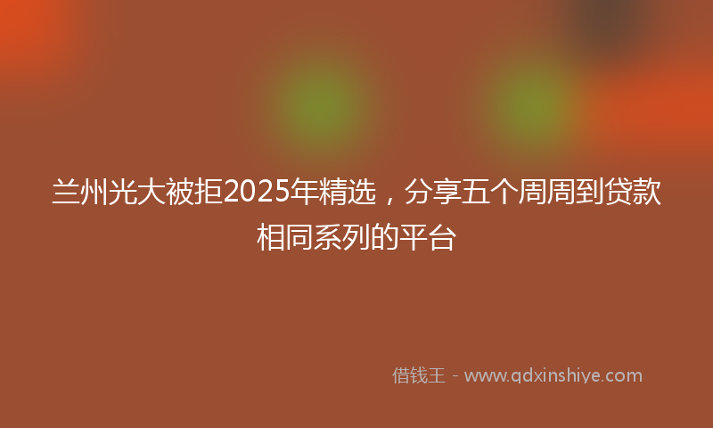 兰州光大被拒2025年精选，分享五个周周到贷款相同系列的平台