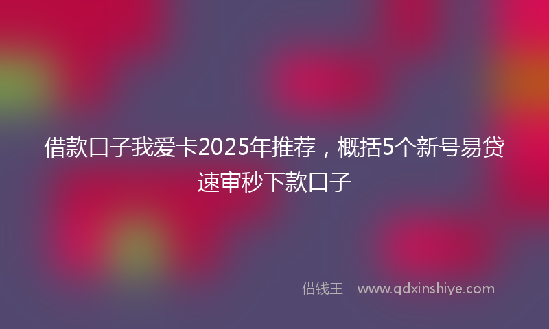 借款口子我爱卡2025年推荐，概括5个新号易贷速审秒下款口子