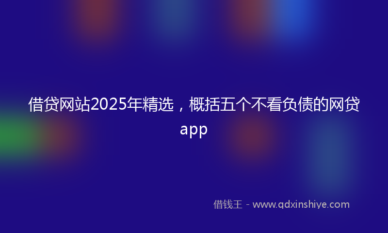 借贷网站2025年精选，概括五个不看负债的网贷app