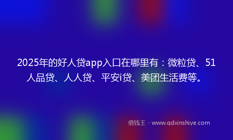 2025年的好人贷app入口在哪里有：微粒贷、51人品贷、人人贷、平安i贷、美团生活费等。