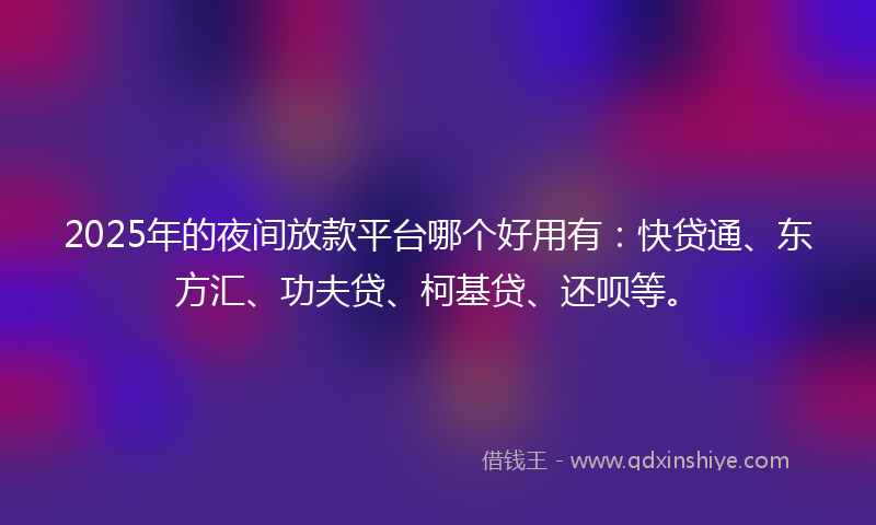 2025年的夜间放款平台哪个好用有：快贷通、东方汇、功夫贷、柯基贷、还呗等。